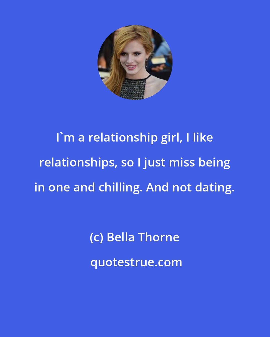 Bella Thorne: I'm a relationship girl, I like relationships, so I just miss being in one and chilling. And not dating.