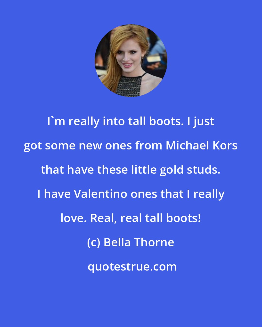 Bella Thorne: I'm really into tall boots. I just got some new ones from Michael Kors that have these little gold studs. I have Valentino ones that I really love. Real, real tall boots!