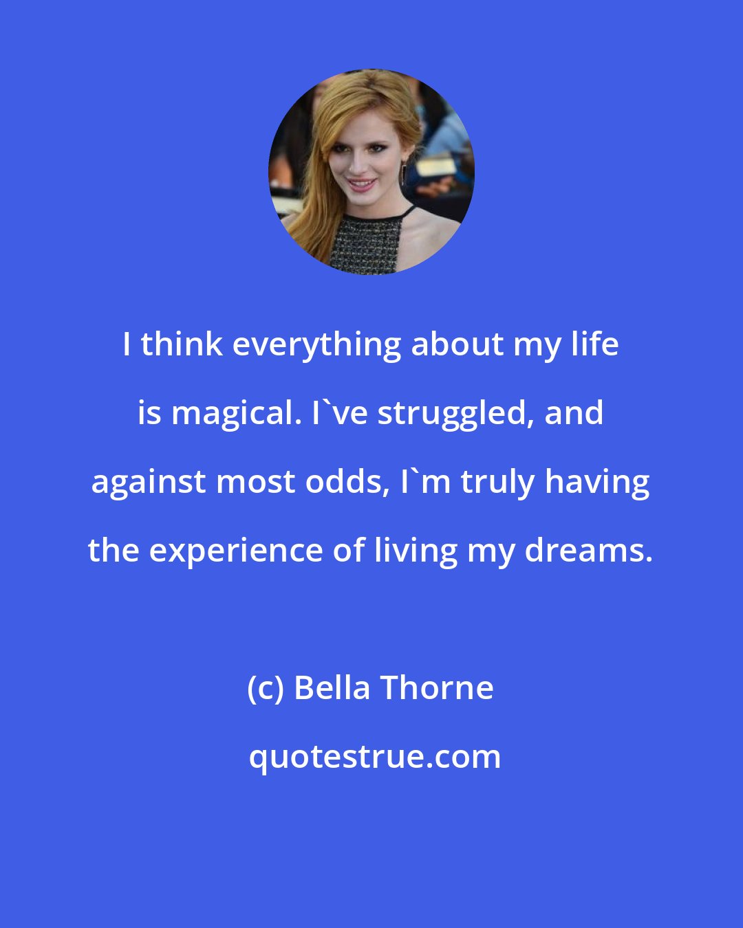 Bella Thorne: I think everything about my life is magical. I've struggled, and against most odds, I'm truly having the experience of living my dreams.