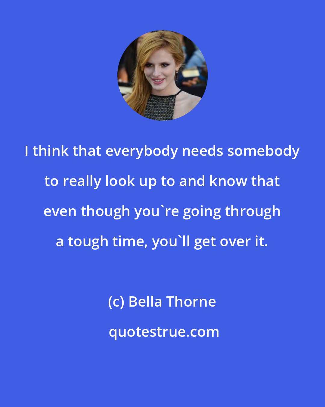 Bella Thorne: I think that everybody needs somebody to really look up to and know that even though you're going through a tough time, you'll get over it.