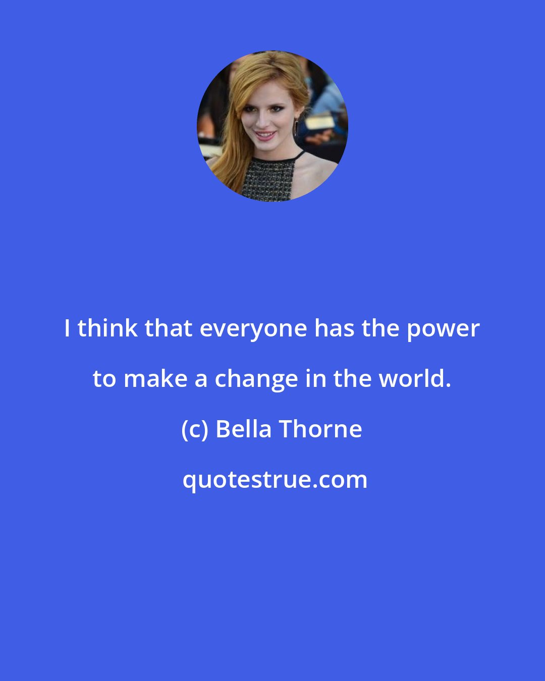 Bella Thorne: I think that everyone has the power to make a change in the world.