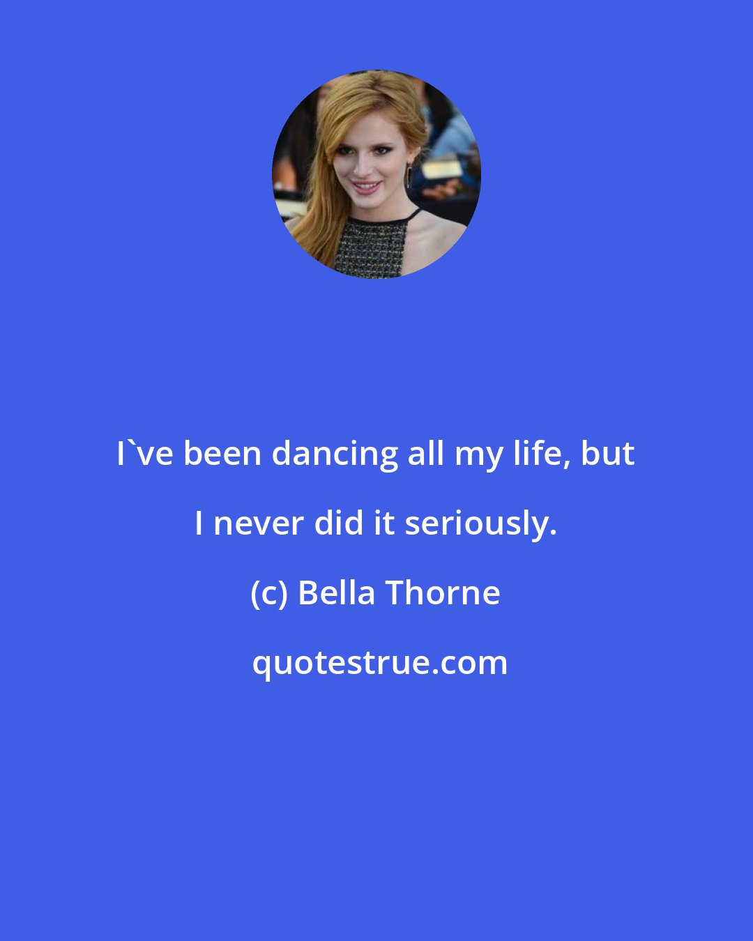 Bella Thorne: I've been dancing all my life, but I never did it seriously.