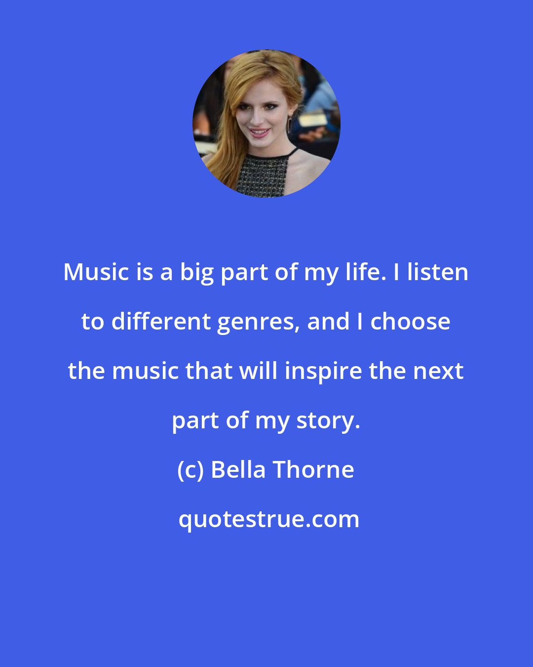 Bella Thorne: Music is a big part of my life. I listen to different genres, and I choose the music that will inspire the next part of my story.