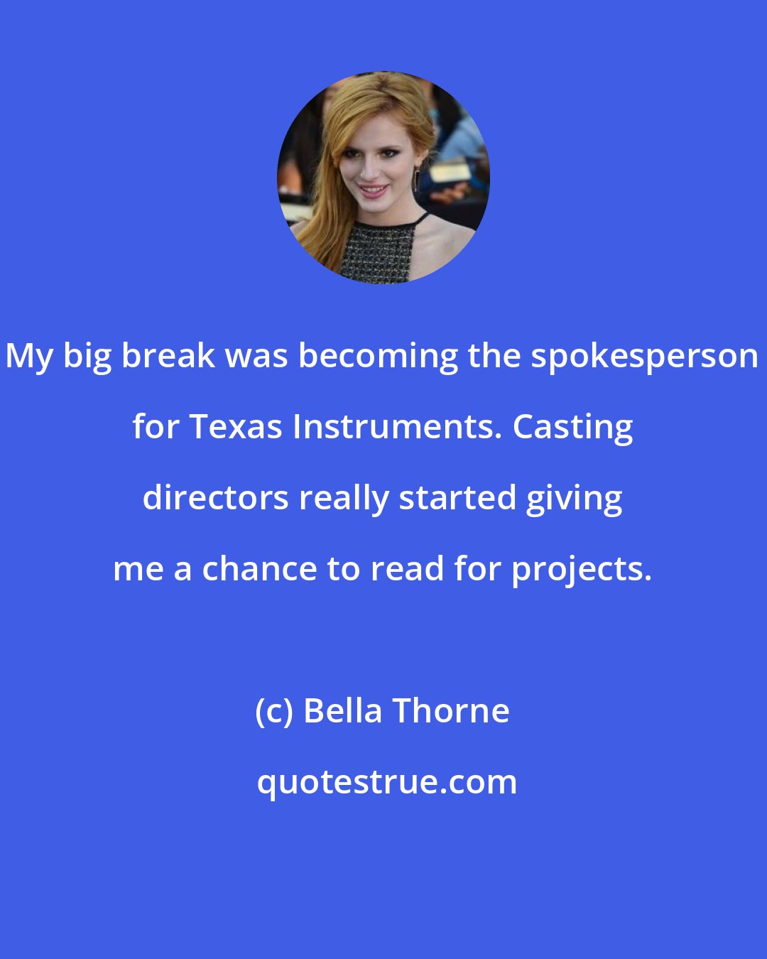 Bella Thorne: My big break was becoming the spokesperson for Texas Instruments. Casting directors really started giving me a chance to read for projects.