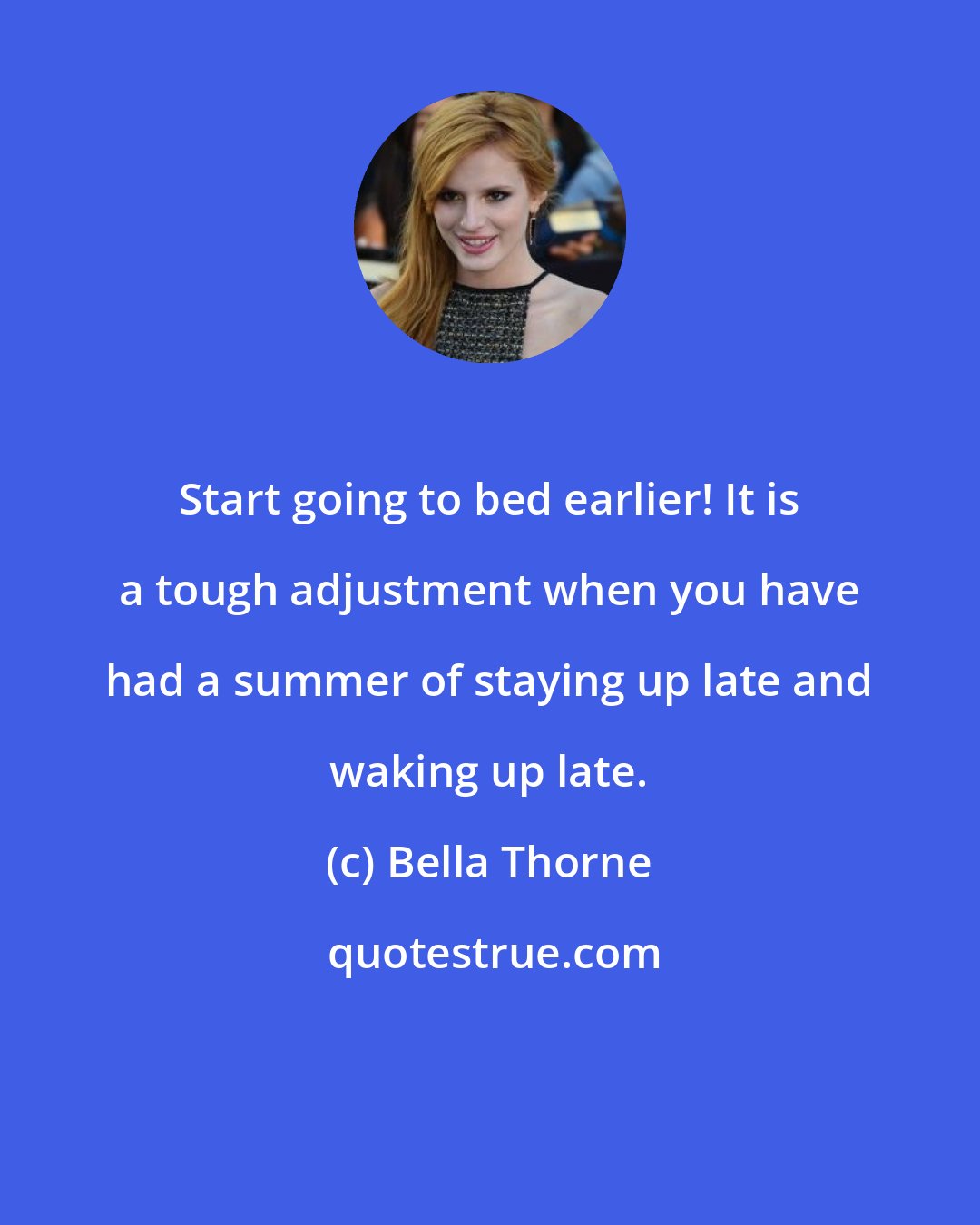 Bella Thorne: Start going to bed earlier! It is a tough adjustment when you have had a summer of staying up late and waking up late.