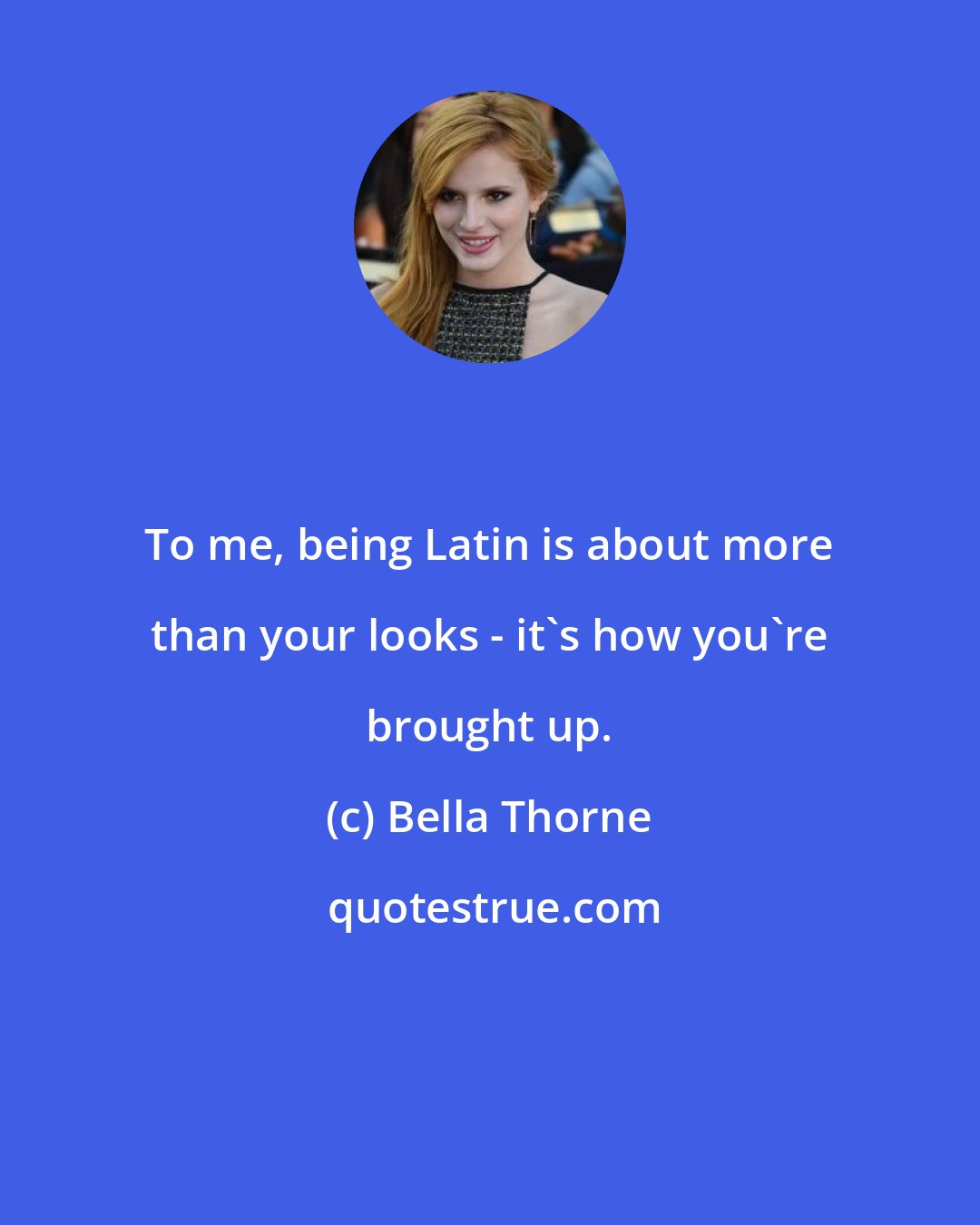 Bella Thorne: To me, being Latin is about more than your looks - it's how you're brought up.