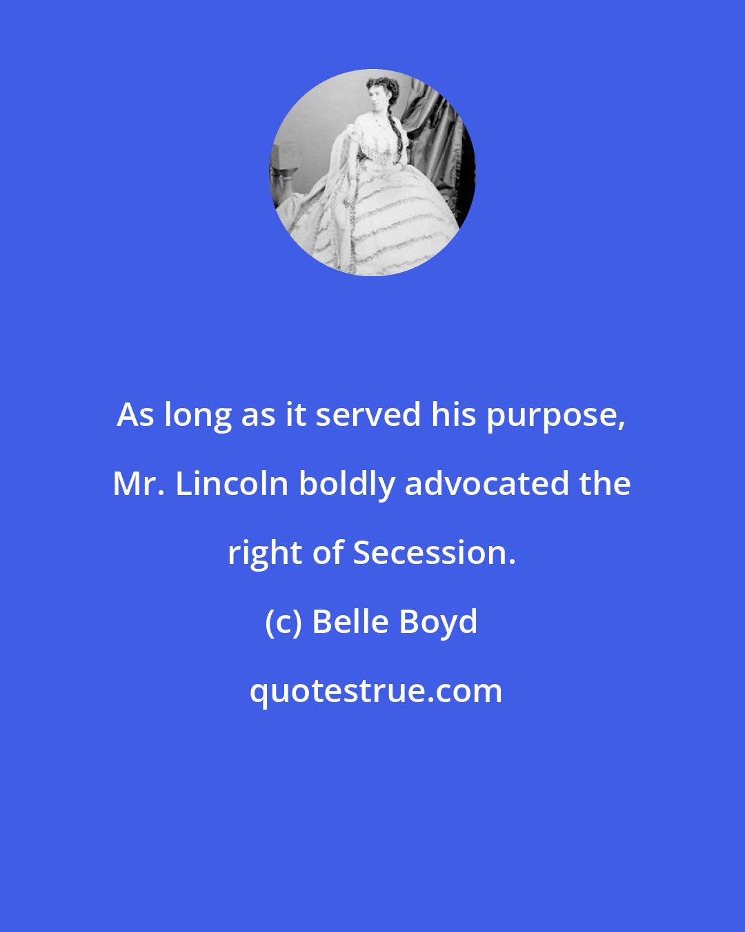 Belle Boyd: As long as it served his purpose, Mr. Lincoln boldly advocated the right of Secession.