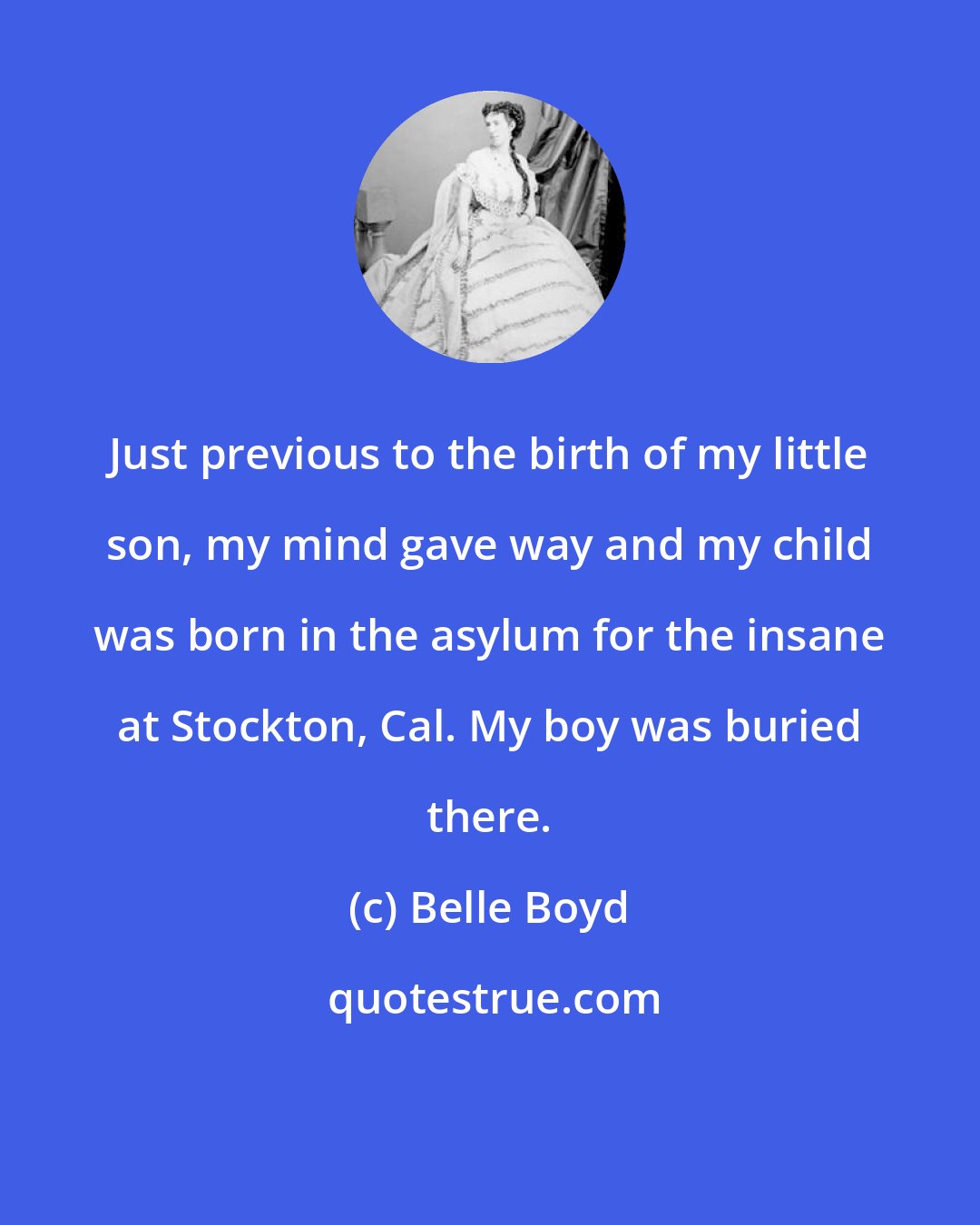 Belle Boyd: Just previous to the birth of my little son, my mind gave way and my child was born in the asylum for the insane at Stockton, Cal. My boy was buried there.