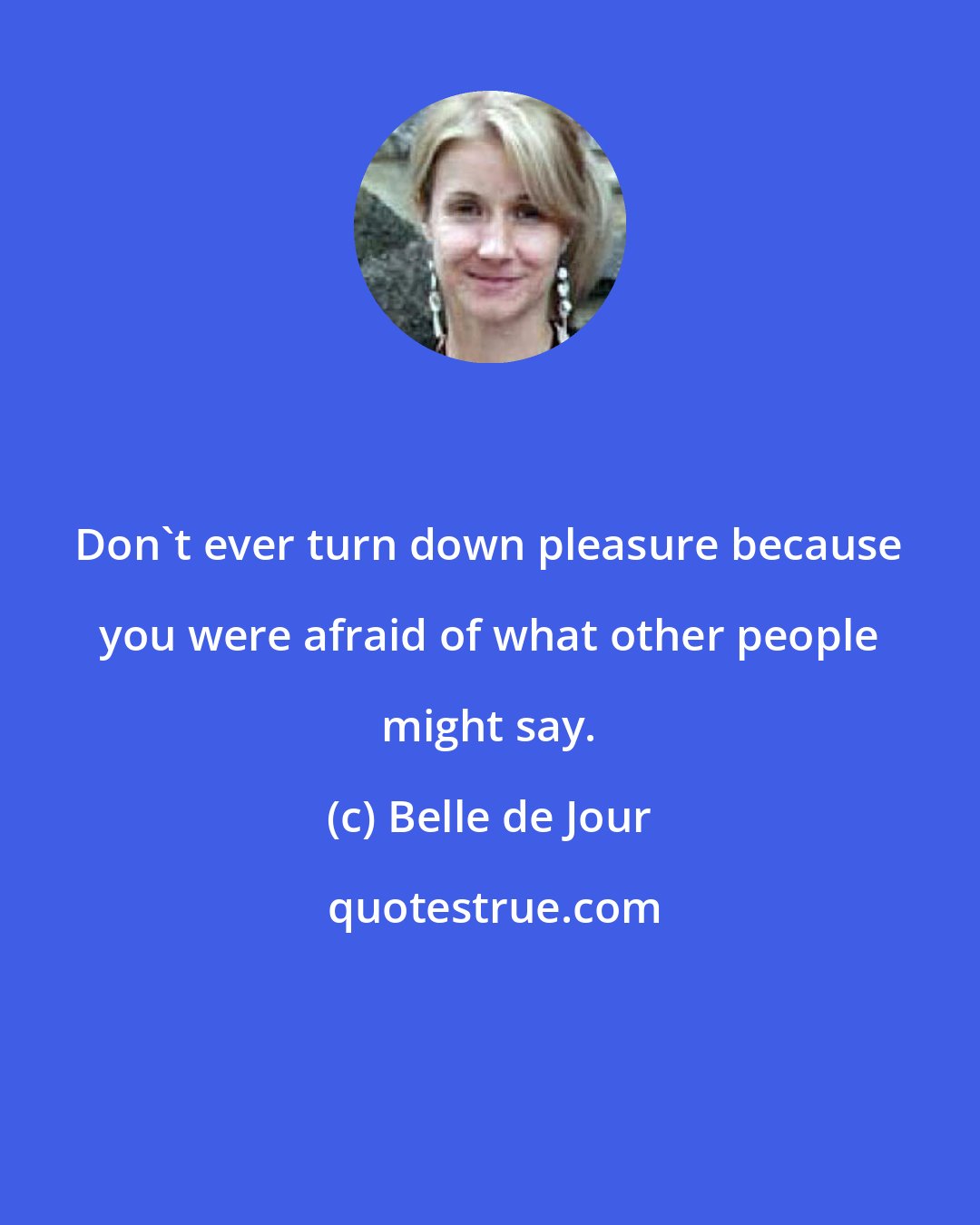 Belle de Jour: Don't ever turn down pleasure because you were afraid of what other people might say.