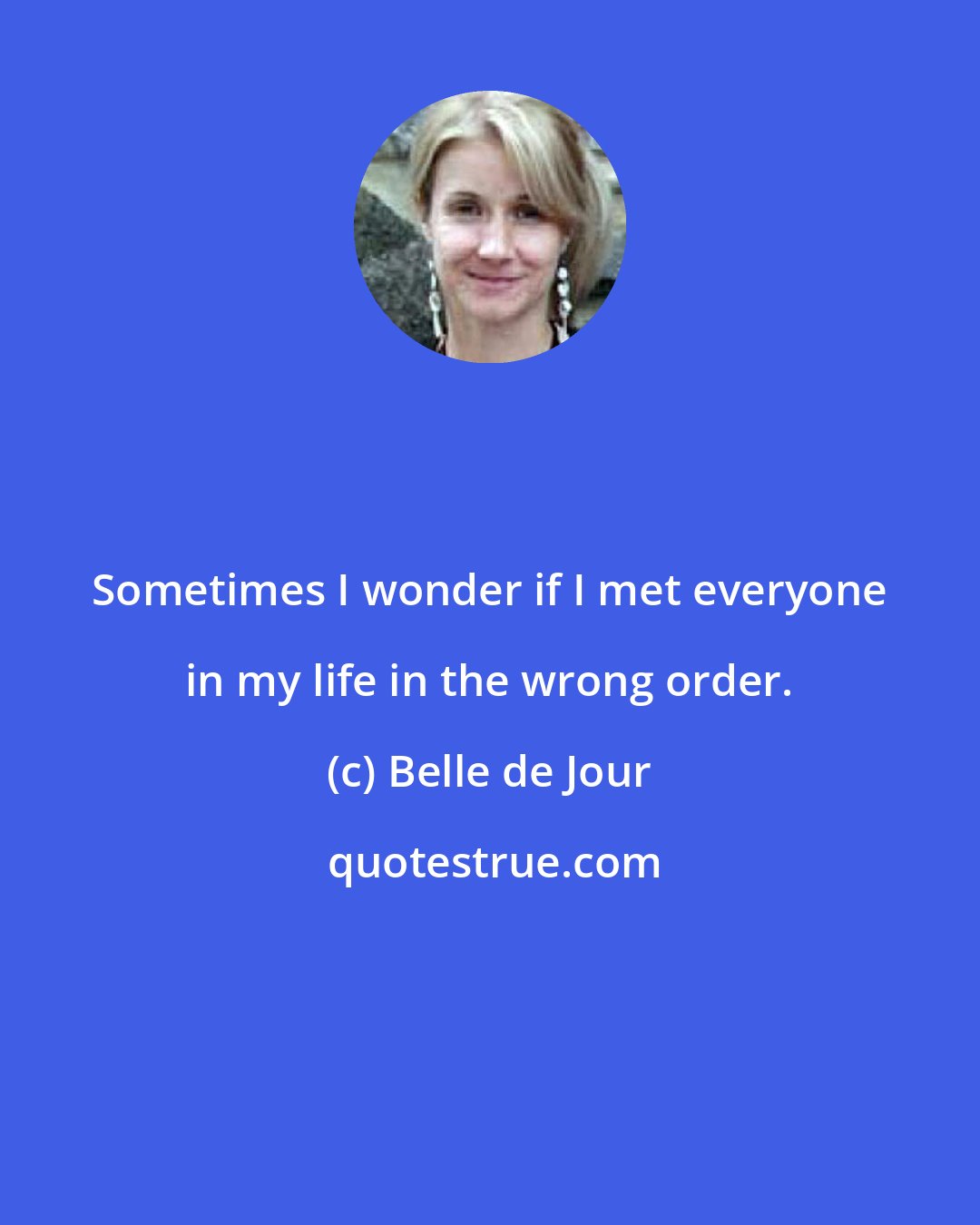 Belle de Jour: Sometimes I wonder if I met everyone in my life in the wrong order.