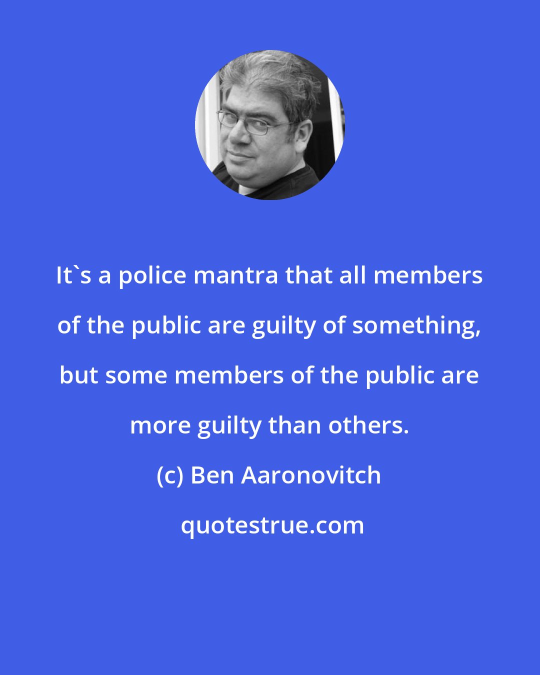 Ben Aaronovitch: It's a police mantra that all members of the public are guilty of something, but some members of the public are more guilty than others.