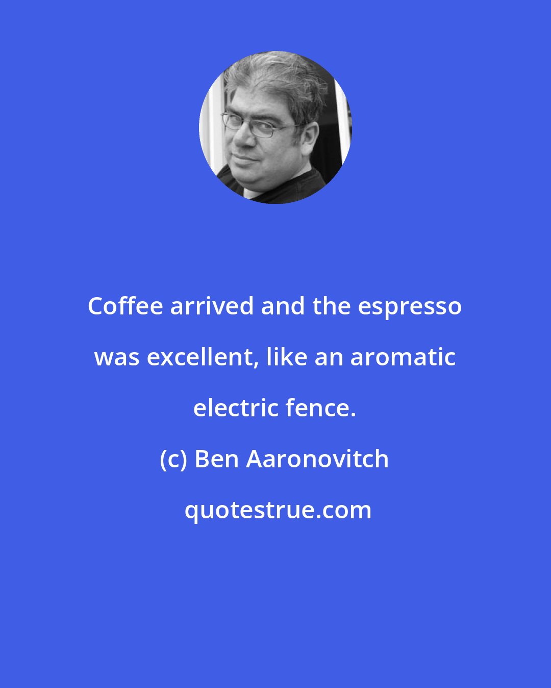 Ben Aaronovitch: Coffee arrived and the espresso was excellent, like an aromatic electric fence.