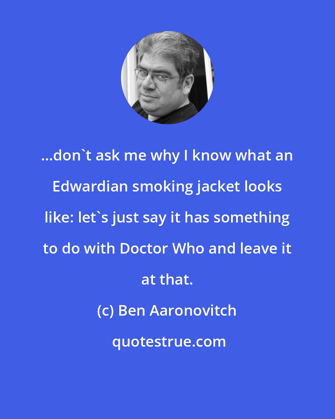 Ben Aaronovitch: ...don't ask me why I know what an Edwardian smoking jacket looks like: let's just say it has something to do with Doctor Who and leave it at that.