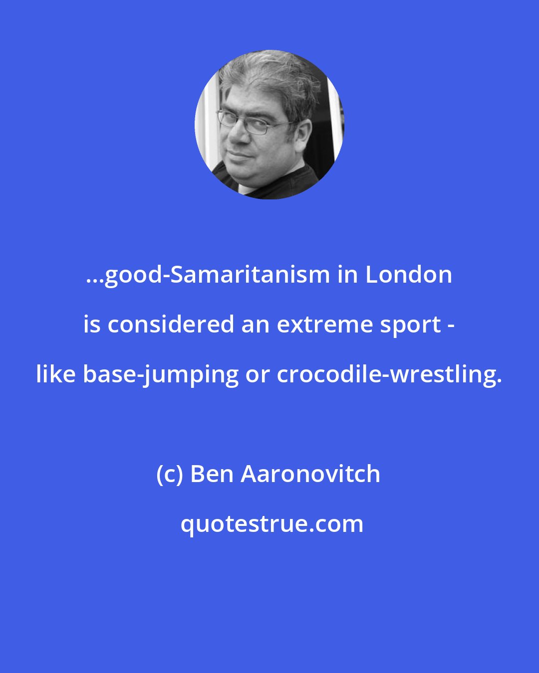 Ben Aaronovitch: ...good-Samaritanism in London is considered an extreme sport - like base-jumping or crocodile-wrestling.