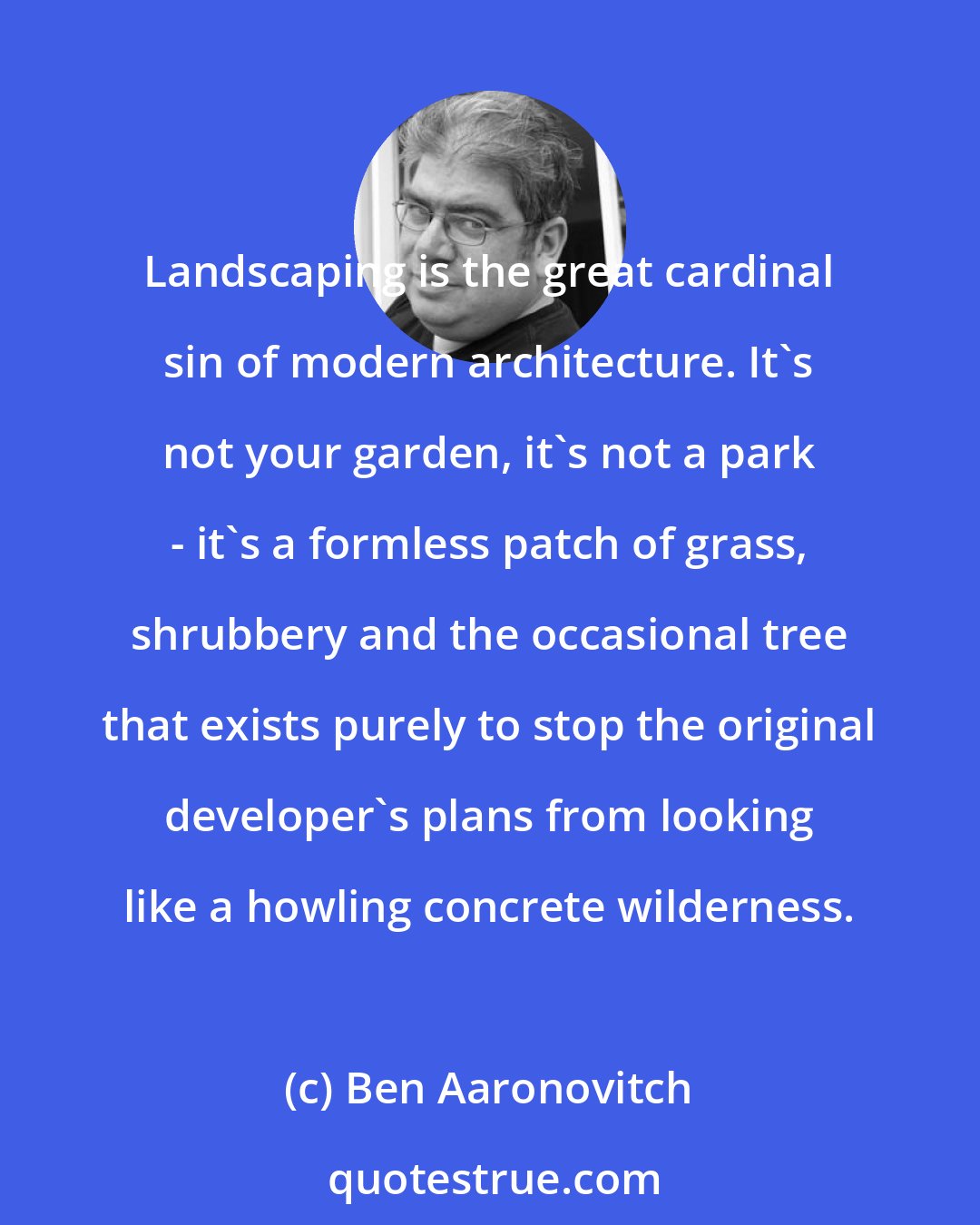 Ben Aaronovitch: Landscaping is the great cardinal sin of modern architecture. It's not your garden, it's not a park - it's a formless patch of grass, shrubbery and the occasional tree that exists purely to stop the original developer's plans from looking like a howling concrete wilderness.