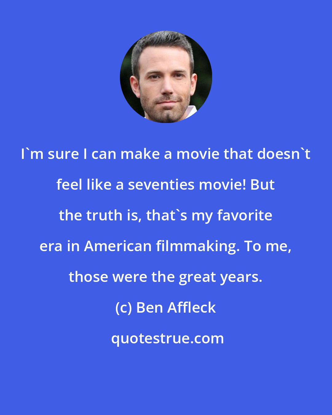 Ben Affleck: I'm sure I can make a movie that doesn't feel like a seventies movie! But the truth is, that's my favorite era in American filmmaking. To me, those were the great years.