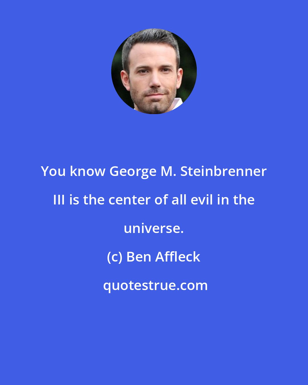 Ben Affleck: You know George M. Steinbrenner III is the center of all evil in the universe.