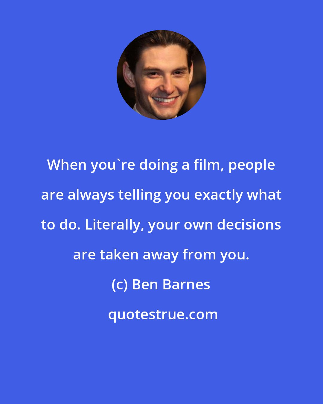 Ben Barnes: When you're doing a film, people are always telling you exactly what to do. Literally, your own decisions are taken away from you.