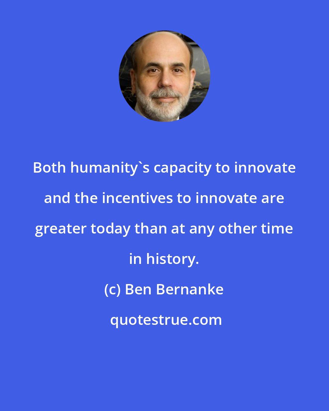 Ben Bernanke: Both humanity's capacity to innovate and the incentives to innovate are greater today than at any other time in history.
