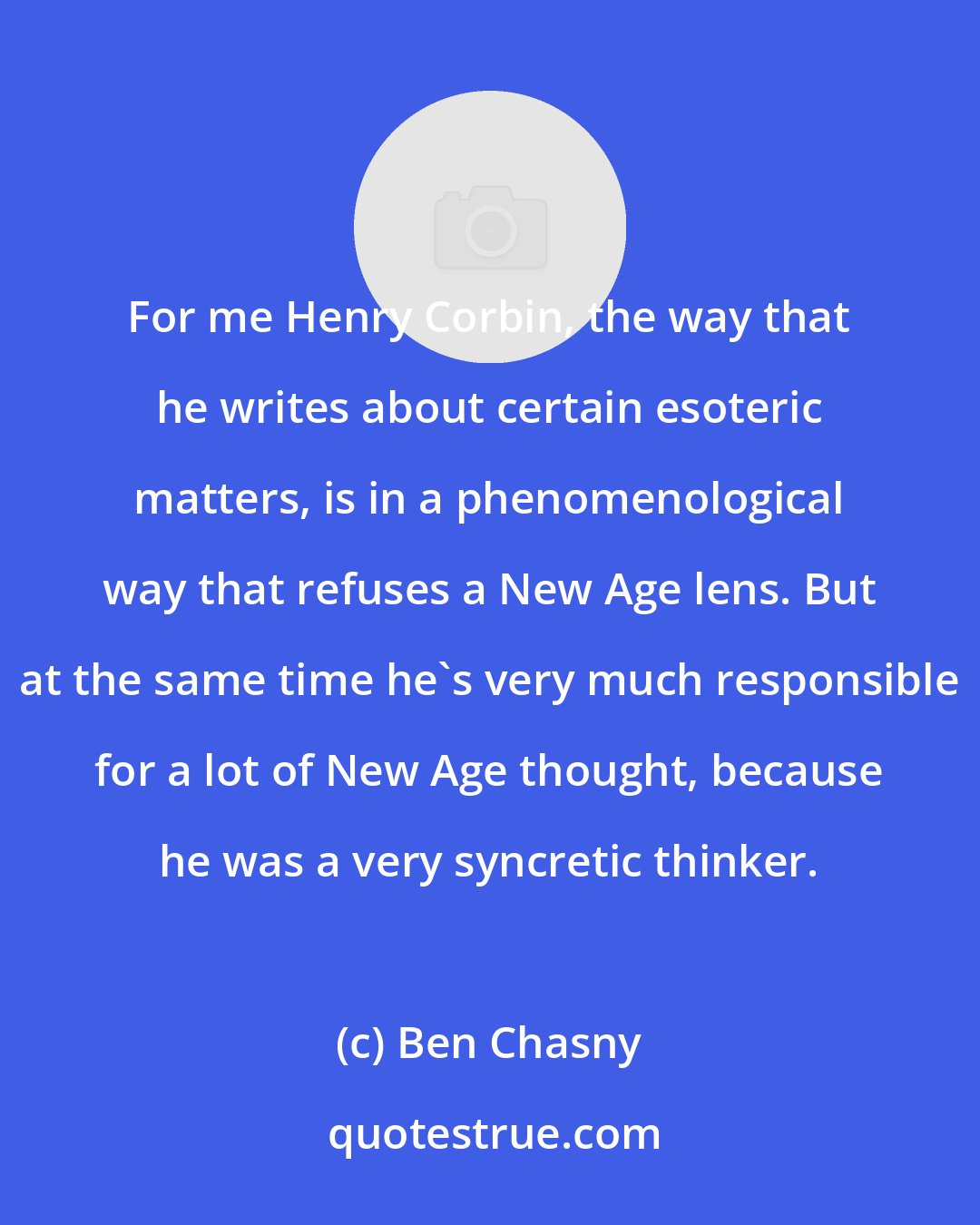 Ben Chasny: For me Henry Corbin, the way that he writes about certain esoteric matters, is in a phenomenological way that refuses a New Age lens. But at the same time he's very much responsible for a lot of New Age thought, because he was a very syncretic thinker.