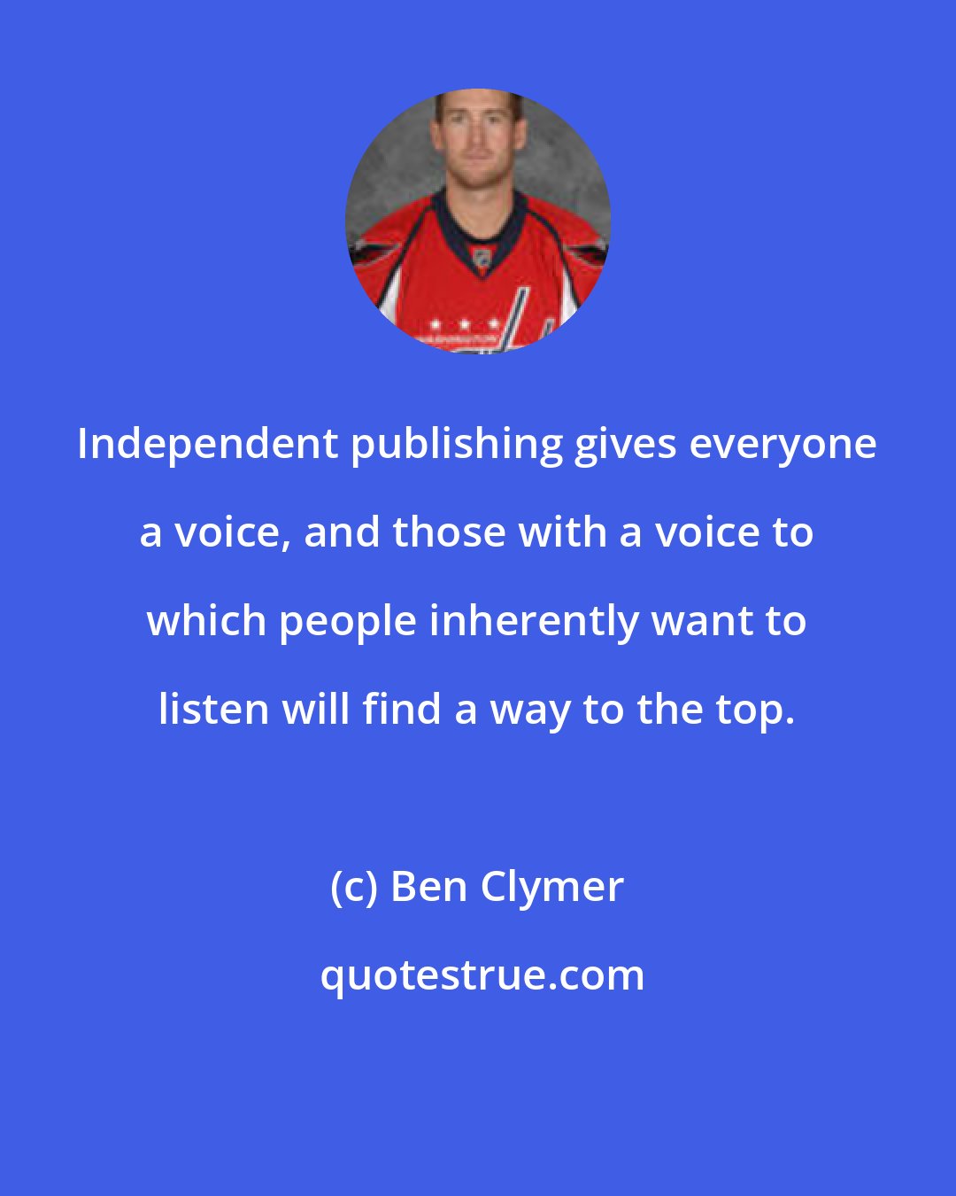 Ben Clymer: Independent publishing gives everyone a voice, and those with a voice to which people inherently want to listen will find a way to the top.