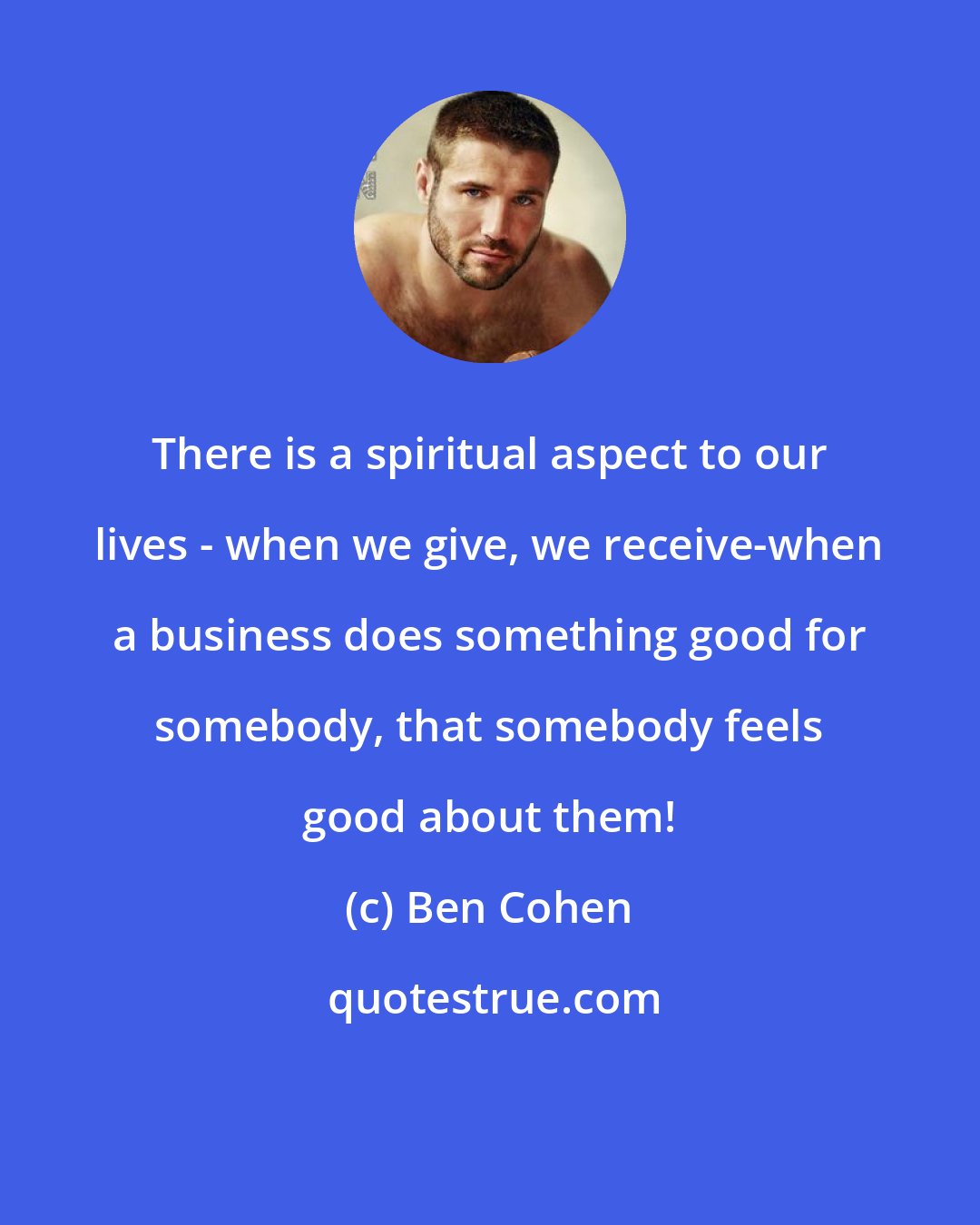 Ben Cohen: There is a spiritual aspect to our lives - when we give, we receive-when a business does something good for somebody, that somebody feels good about them!