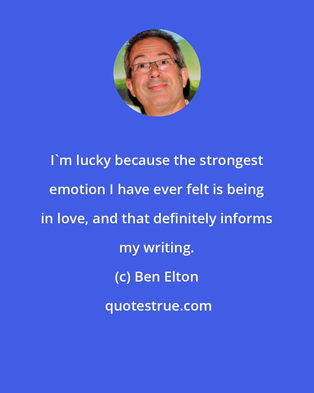 Ben Elton: I'm lucky because the strongest emotion I have ever felt is being in love, and that definitely informs my writing.