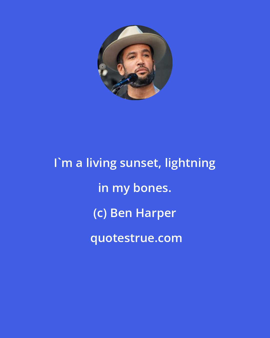 Ben Harper: I'm a living sunset, lightning in my bones.