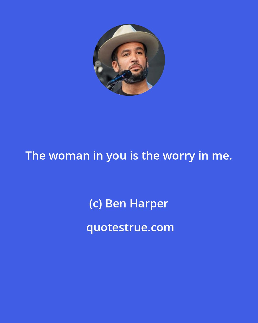 Ben Harper: The woman in you is the worry in me.