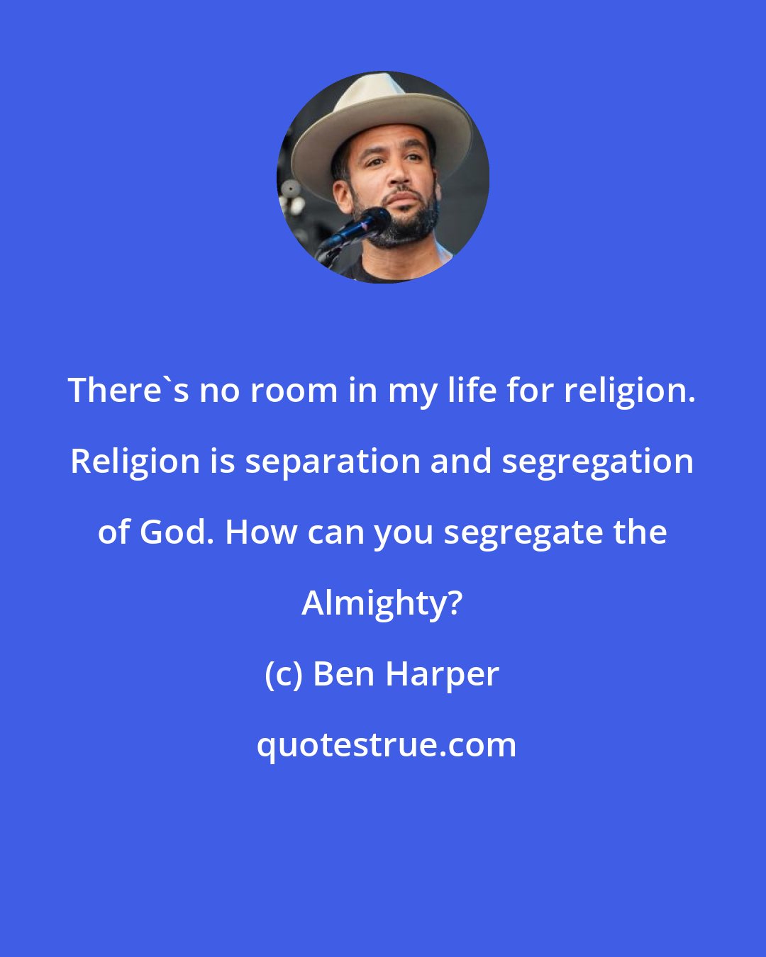 Ben Harper: There's no room in my life for religion. Religion is separation and segregation of God. How can you segregate the Almighty?