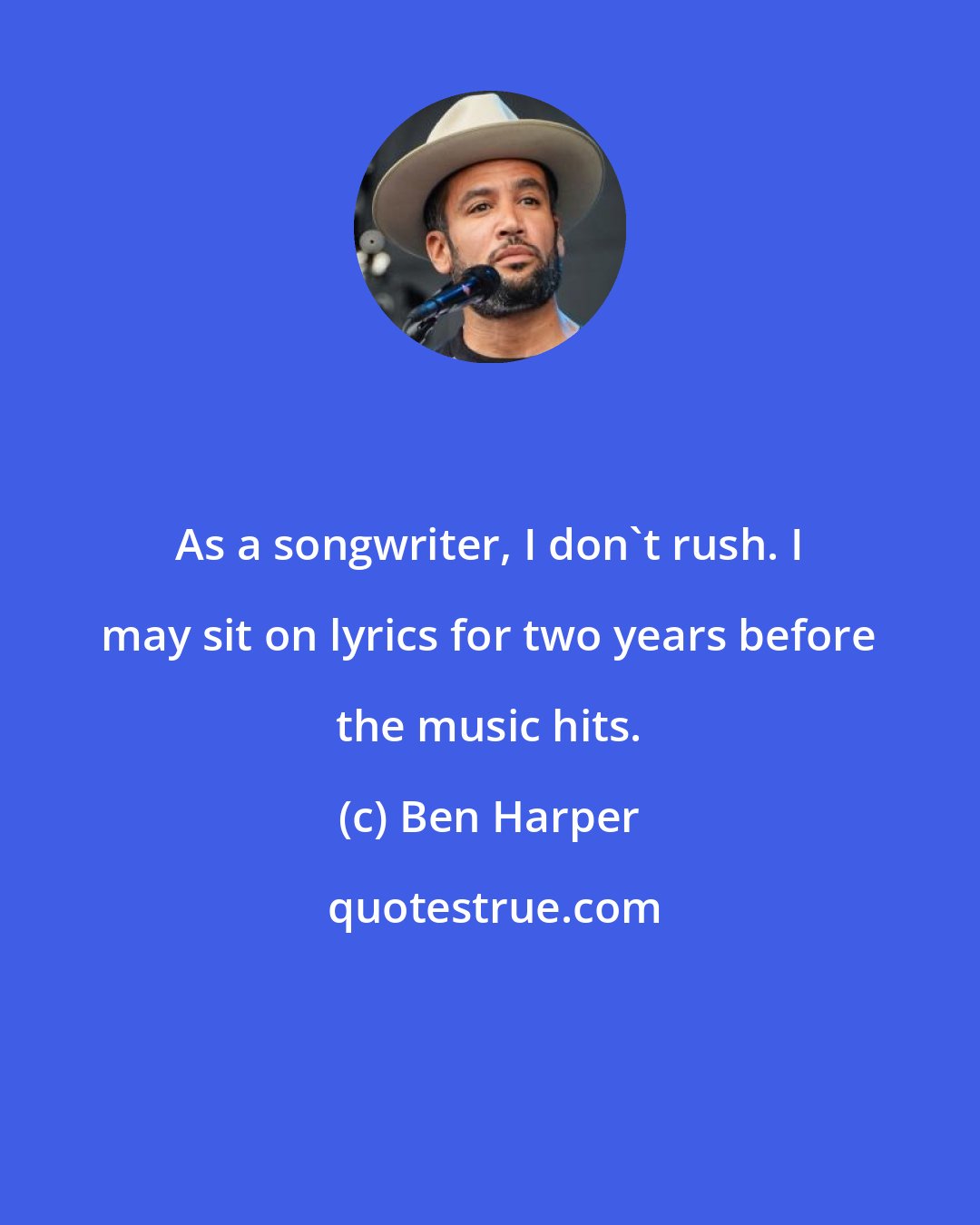 Ben Harper: As a songwriter, I don't rush. I may sit on lyrics for two years before the music hits.