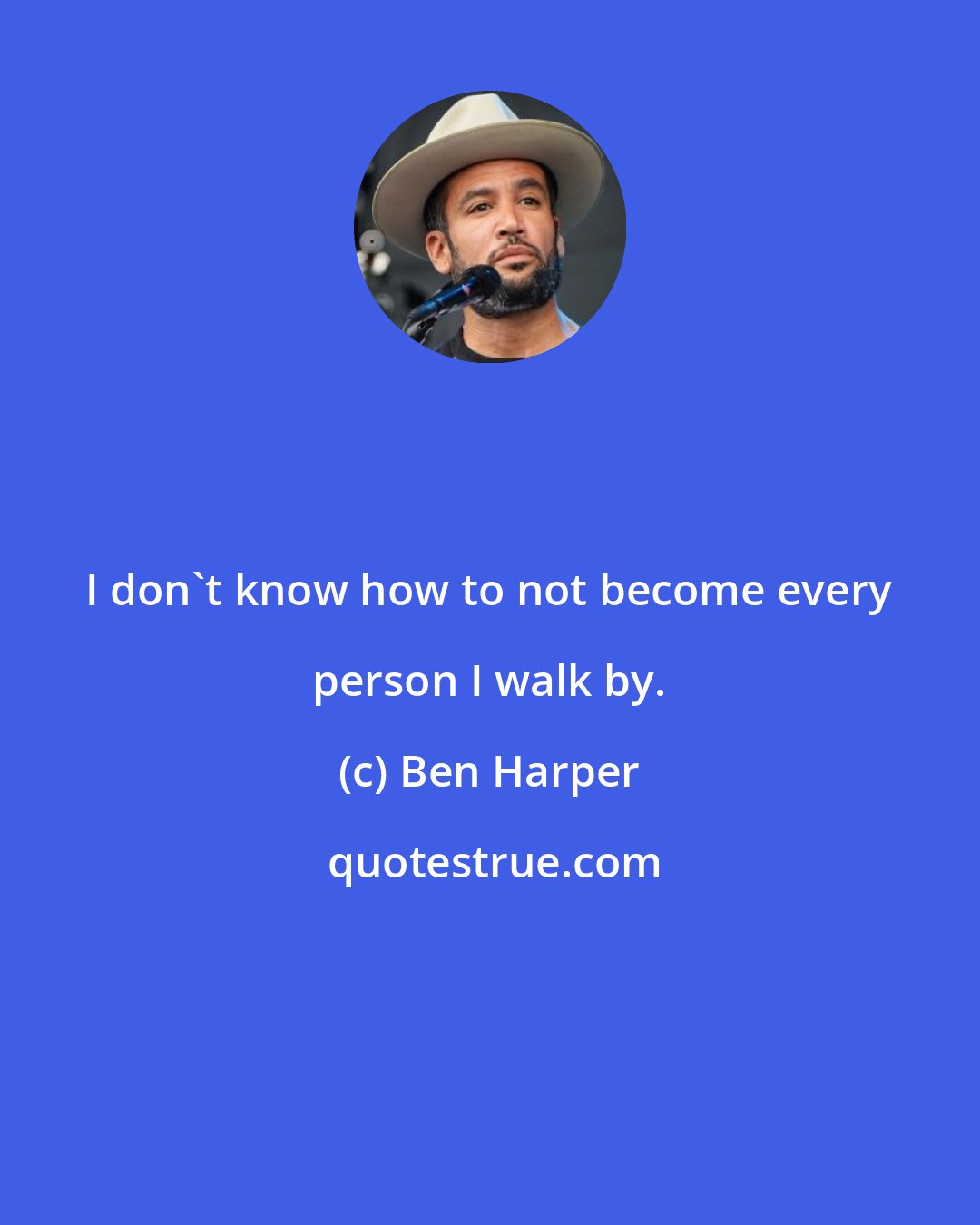 Ben Harper: I don't know how to not become every person I walk by.