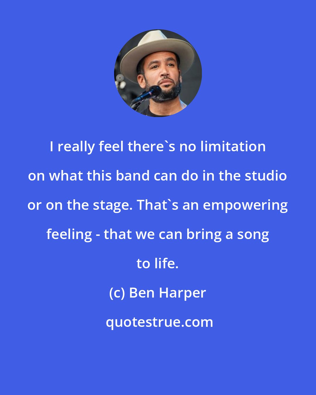 Ben Harper: I really feel there's no limitation on what this band can do in the studio or on the stage. That's an empowering feeling - that we can bring a song to life.