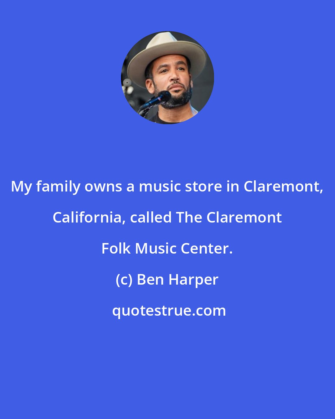 Ben Harper: My family owns a music store in Claremont, California, called The Claremont Folk Music Center.