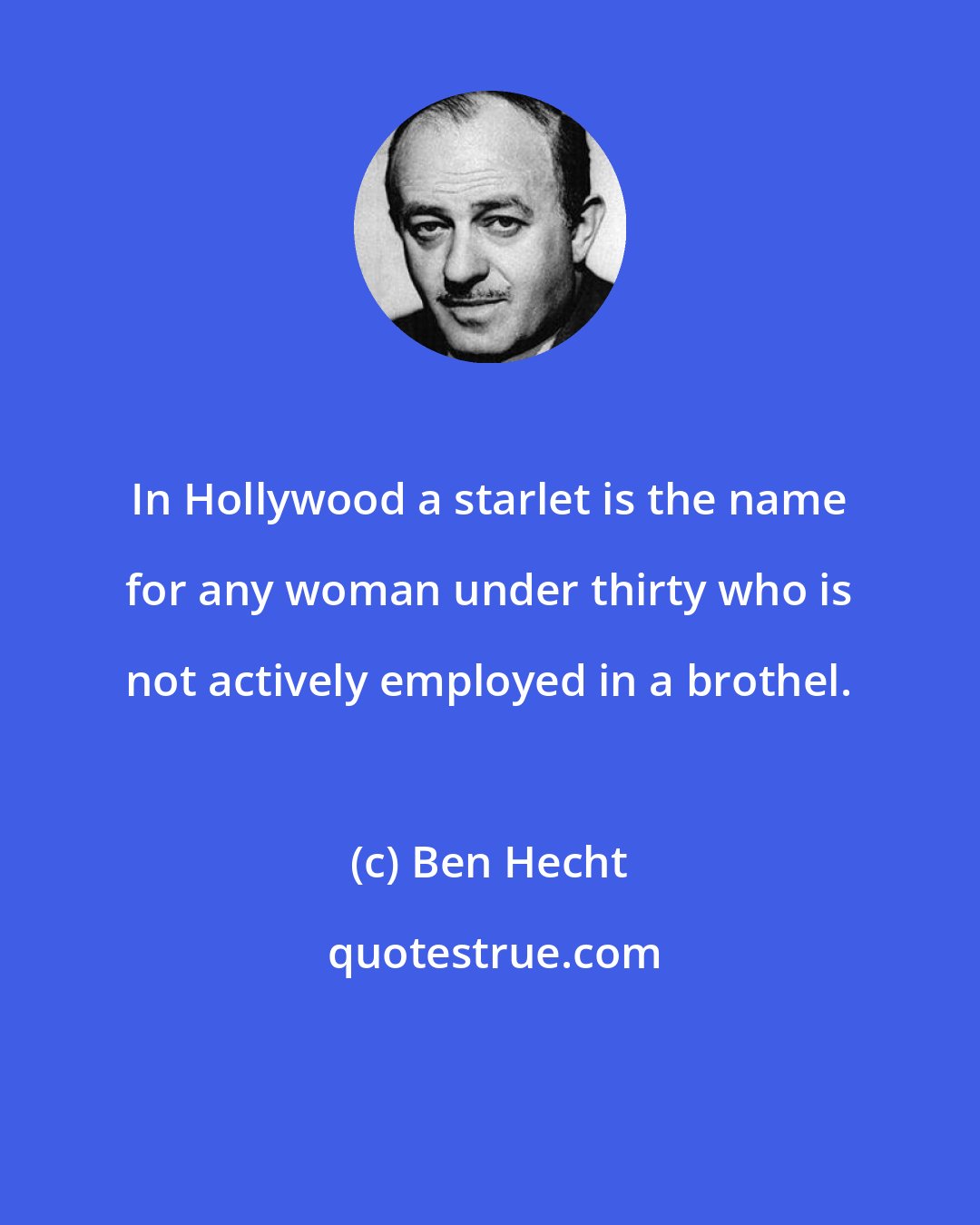 Ben Hecht: In Hollywood a starlet is the name for any woman under thirty who is not actively employed in a brothel.