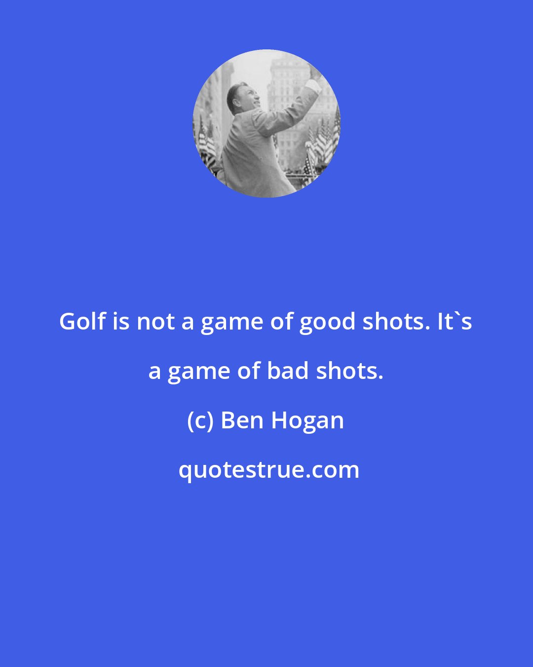 Ben Hogan: Golf is not a game of good shots. It's a game of bad shots.