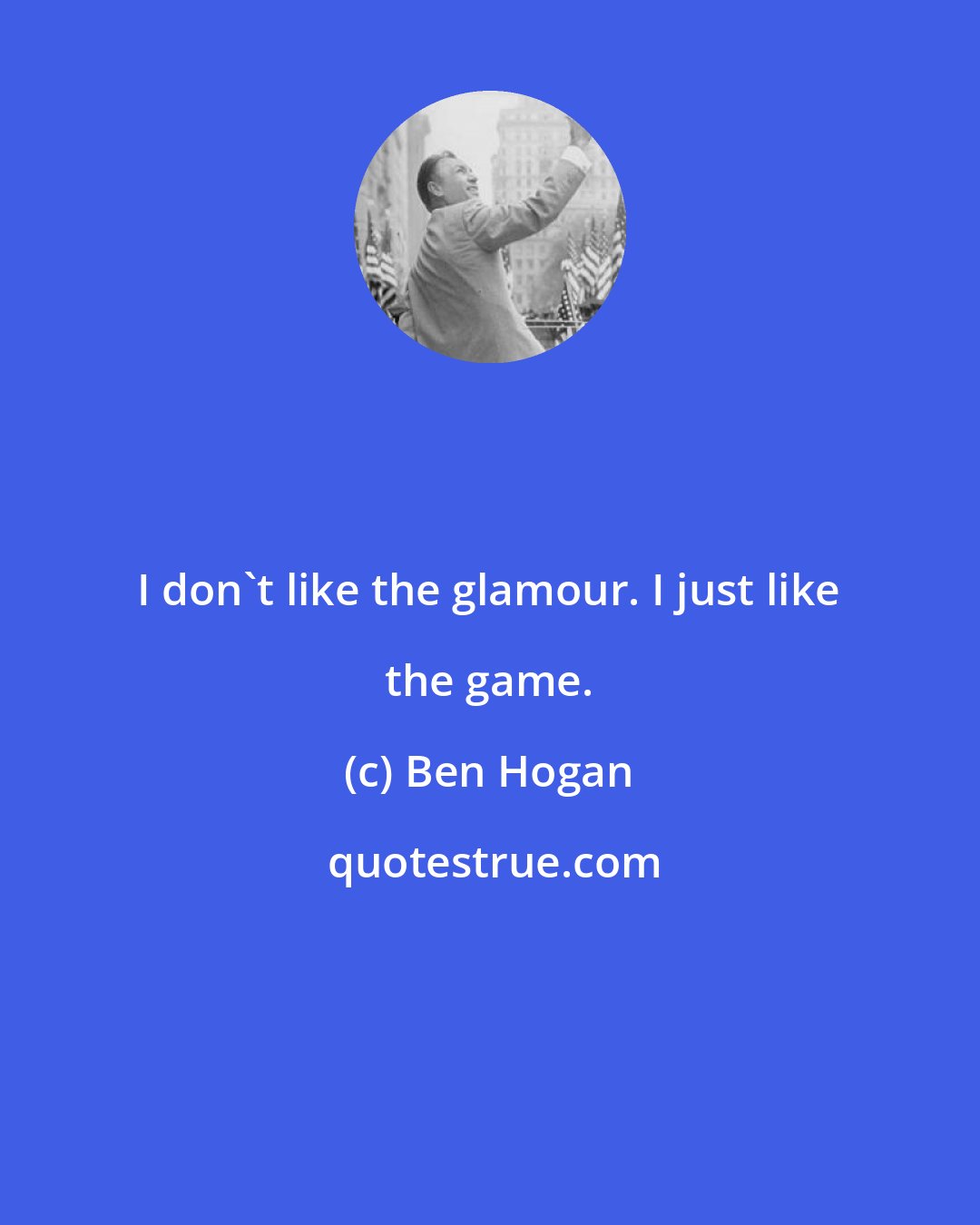 Ben Hogan: I don't like the glamour. I just like the game.