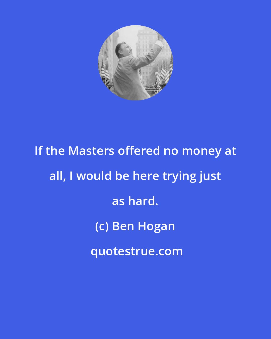 Ben Hogan: If the Masters offered no money at all, I would be here trying just as hard.