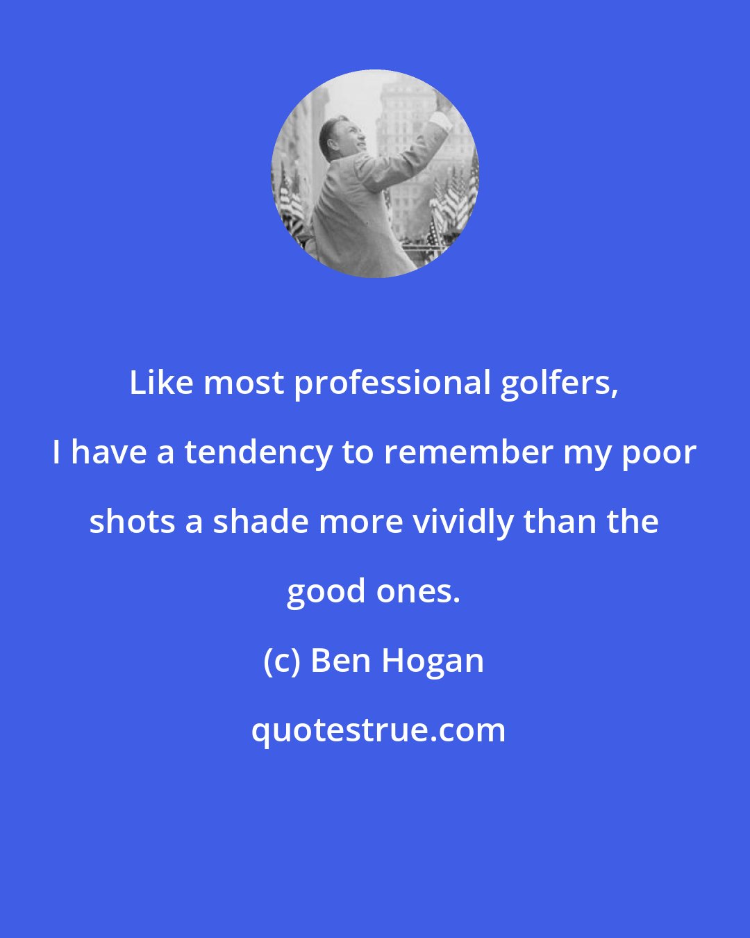 Ben Hogan: Like most professional golfers, I have a tendency to remember my poor shots a shade more vividly than the good ones.