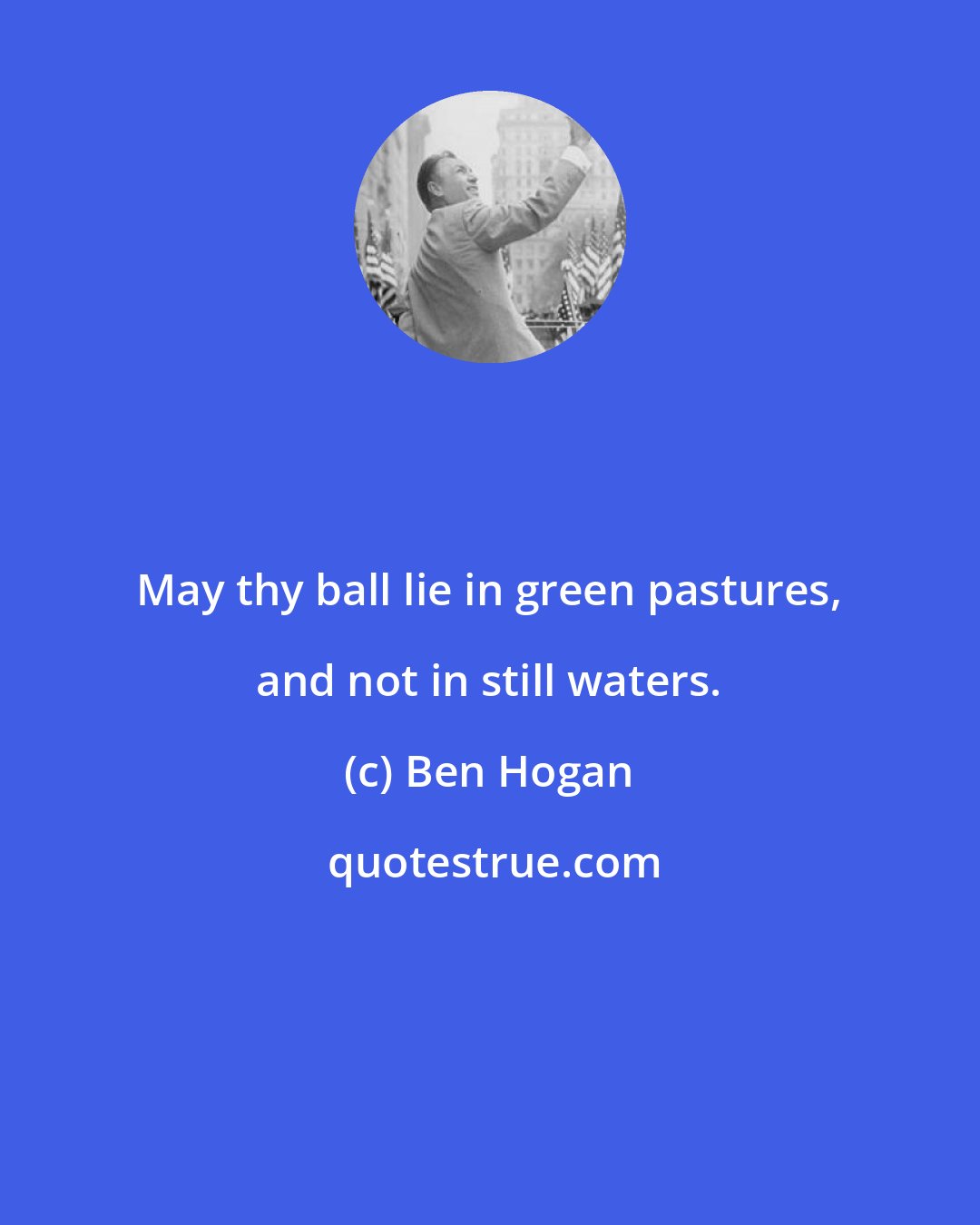 Ben Hogan: May thy ball lie in green pastures, and not in still waters.