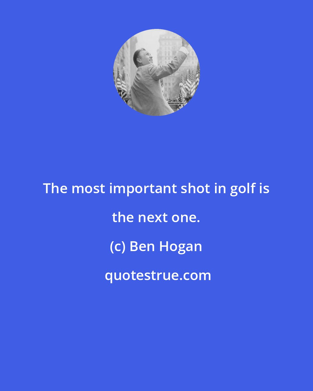 Ben Hogan: The most important shot in golf is the next one.