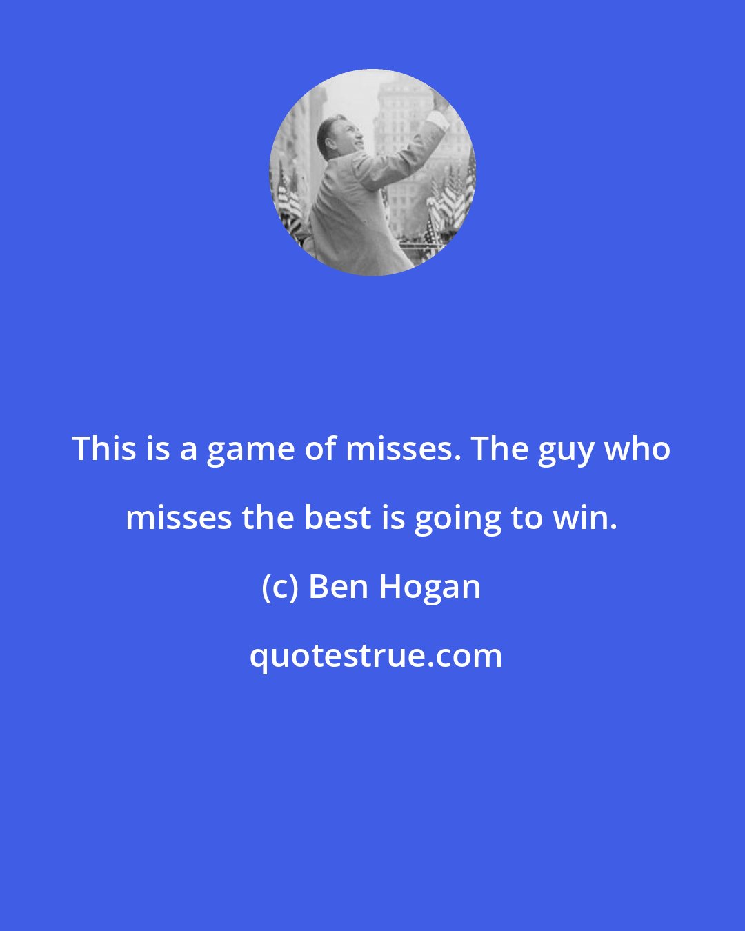 Ben Hogan: This is a game of misses. The guy who misses the best is going to win.