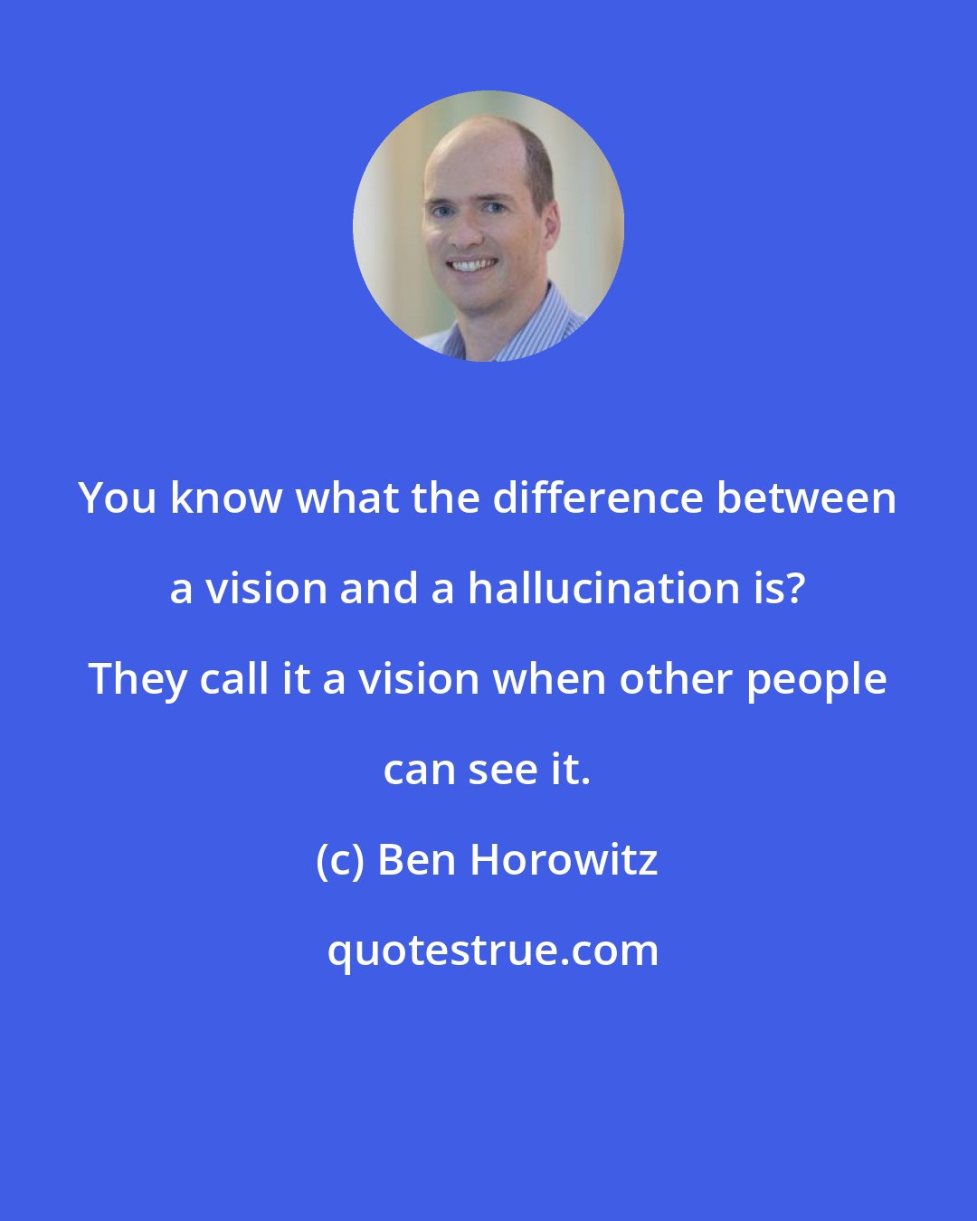 Ben Horowitz: You know what the difference between a vision and a hallucination is? They call it a vision when other people can see it.