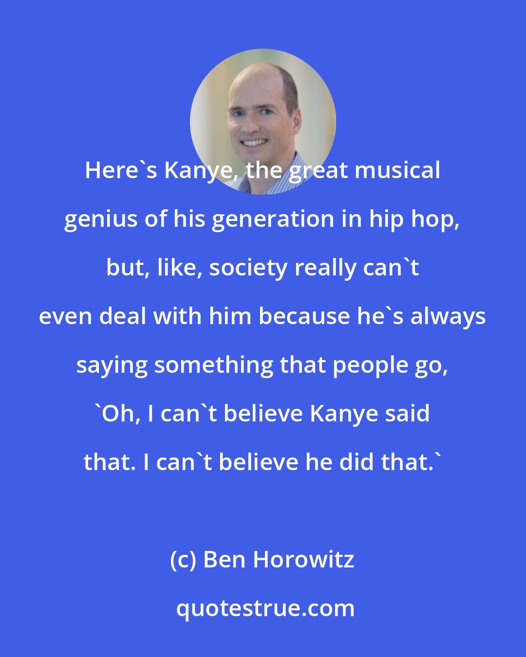 Ben Horowitz: Here's Kanye, the great musical genius of his generation in hip hop, but, like, society really can't even deal with him because he's always saying something that people go, 'Oh, I can't believe Kanye said that. I can't believe he did that.'