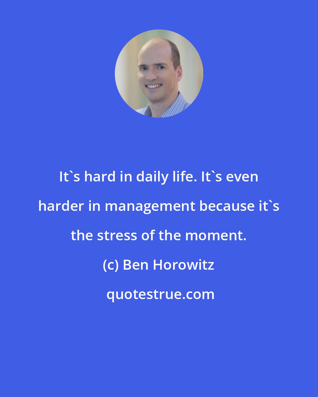 Ben Horowitz: It's hard in daily life. It's even harder in management because it's the stress of the moment.