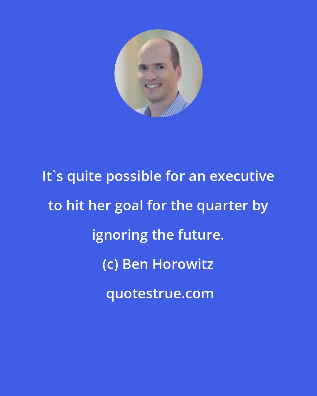 Ben Horowitz: It's quite possible for an executive to hit her goal for the quarter by ignoring the future.