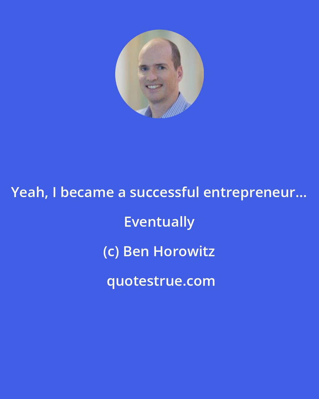 Ben Horowitz: Yeah, I became a successful entrepreneur... Eventually