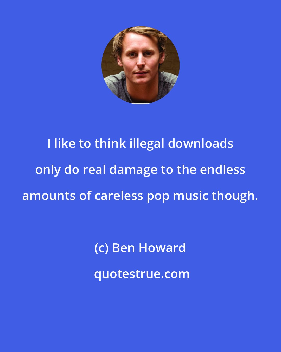 Ben Howard: I like to think illegal downloads only do real damage to the endless amounts of careless pop music though.