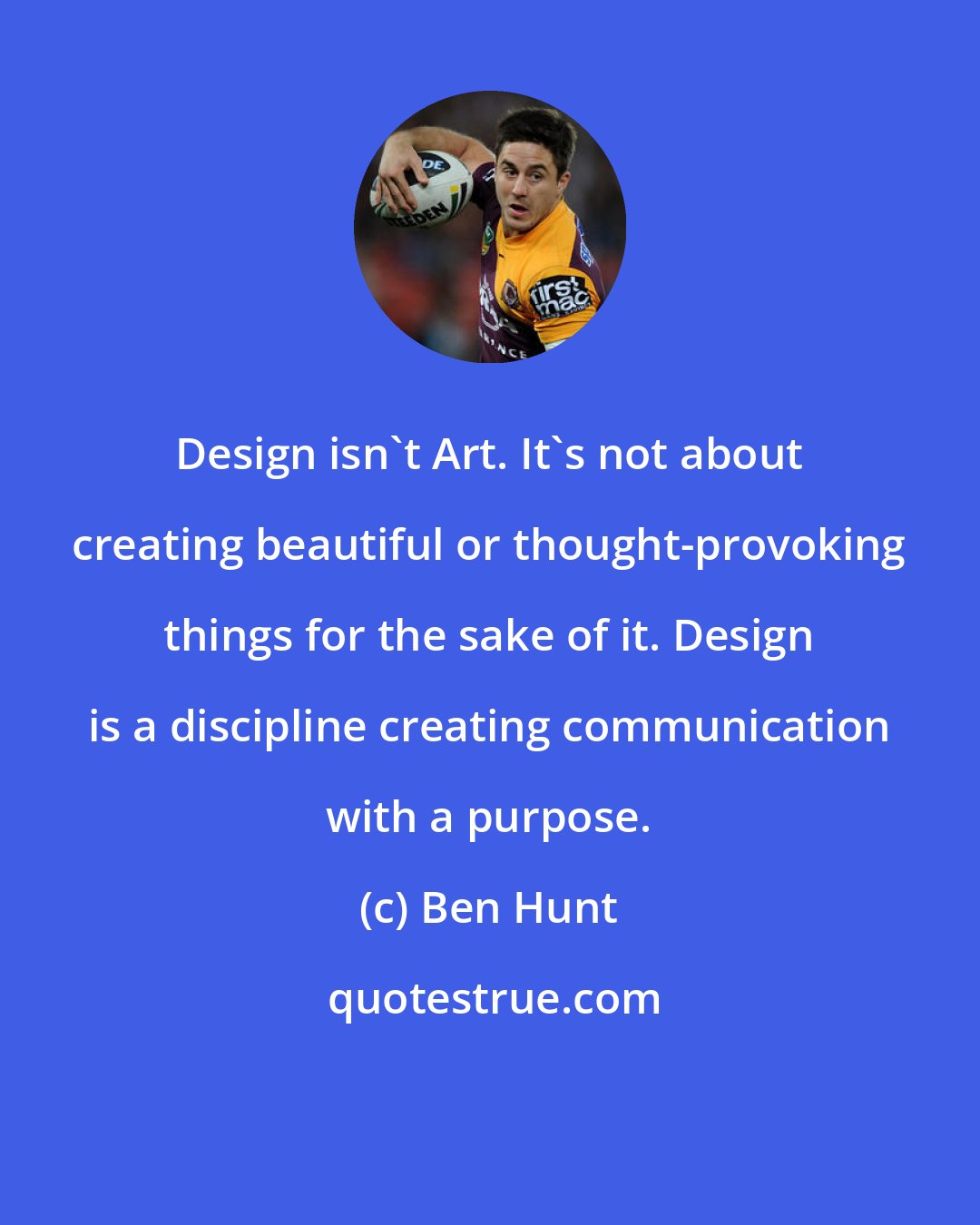 Ben Hunt: Design isn't Art. It's not about creating beautiful or thought-provoking things for the sake of it. Design is a discipline creating communication with a purpose.