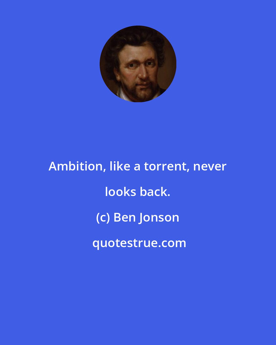Ben Jonson: Ambition, like a torrent, never looks back.